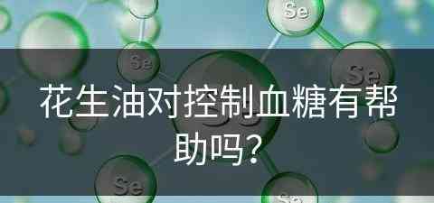 花生油对控制血糖有帮助吗？